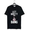 Let Brett Bang t-shirt