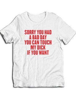 Sorry You Had A Bad Day You Can Touch My Dick If You Want t-shirt