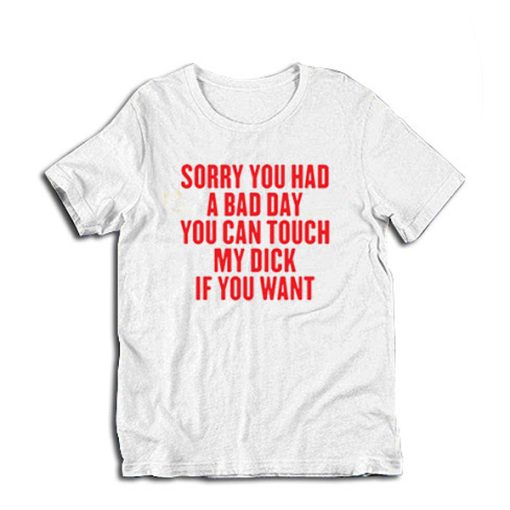 Sorry You Had A Bad Day You Can Touch My Dick If You Want t-shirt