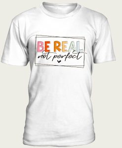 Be Real Not Perfect t-shirt