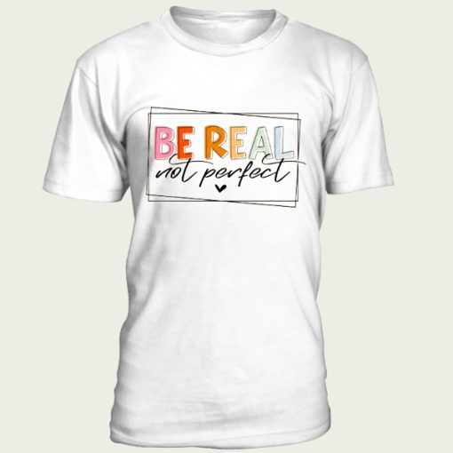 Be Real Not Perfect t-shirt