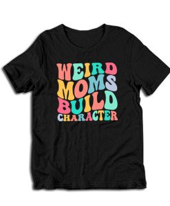 Weird Moms Build Character t-shirt