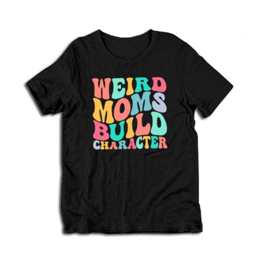 Weird Moms Build Character t-shirt