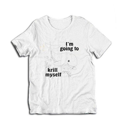 I’m Going To Krill Myself t-shirt