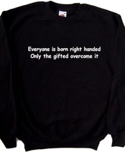 Everyone is Born Right Handed Only The Gifted Overcome It Sweatshirt SD