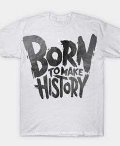 BORN TO MAKE HISTORY T-shirt